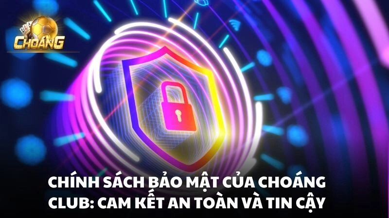 Chính sách bảo mật Choáng club: Cam kết an toàn và tin cậy