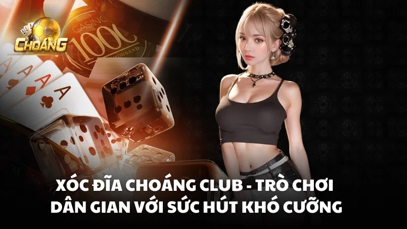 Xóc Đĩa Choáng Club - Trò chơi dân gian với sức hút khó cưỡng